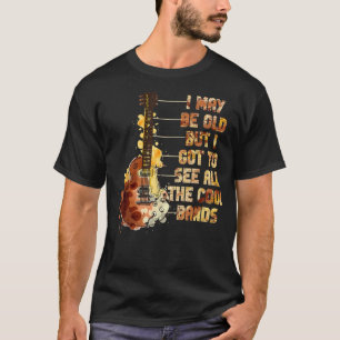 I May Be Old But I Got To See All The Cool Bands 1 T-Shirt