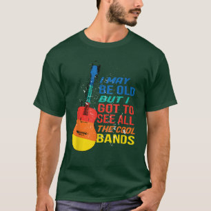 I May Be Old But I Got To See All The Cool Bands R T-Shirt