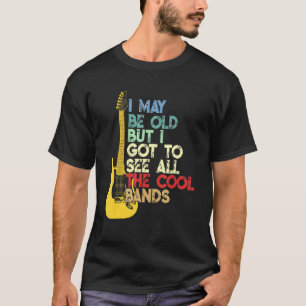I May Be Old But I Got To See All The Cool Bands T-Shirt