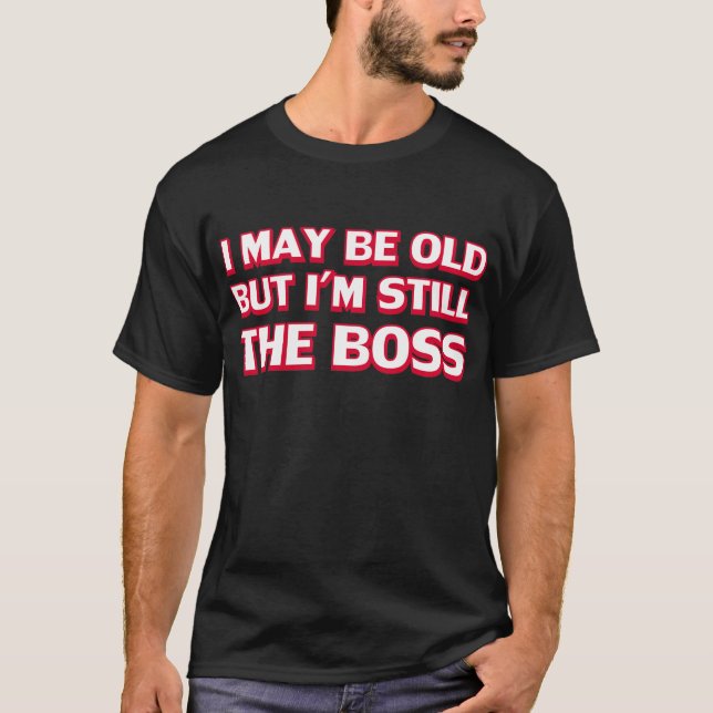 I may be old but I’m still the boss T-Shirt (Front)