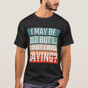 I May Be Old But I What I Was Saying For Adults T-Shirt