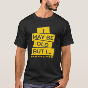 I May Be Old But I, What Was I Saying - Sarcastic T-Shirt