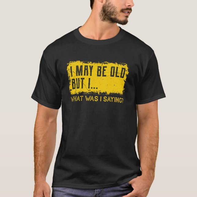 I May Be Old But I, What Was I Saying - Sarcastic T-Shirt (Front)
