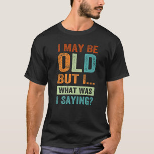I May Be Old  But I  What Was I Saying T-Shirt