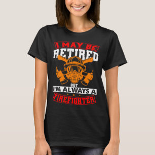 I May Be Retired I m Always A FirefighterRetired F T-Shirt