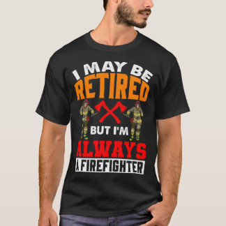 I May Be Retired I m Always A FirefighterRetired F T-Shirt