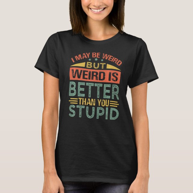I May Be Weird But Weird Is Better Than You Stupid T-Shirt (Front)
