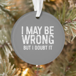 I May Be Wrong But I Doubt It Ornament