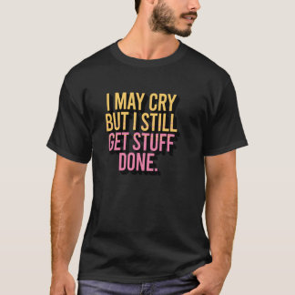 I May Cry But I Still Get Stuff Done Apparel T-Shirt