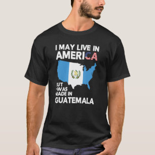 I May Live in America But I Was Made in Guatemala T-Shirt