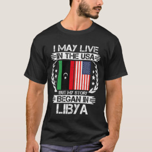 I May Live In The USA But My Story Began In Libya  T-Shirt