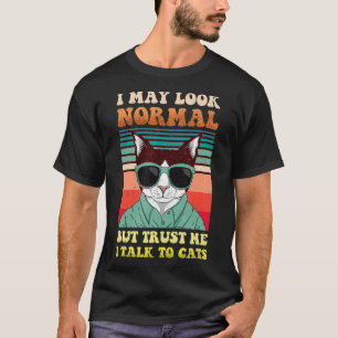 I May Look Normal But Trust Me I Talk to Cats Kitt T-Shirt