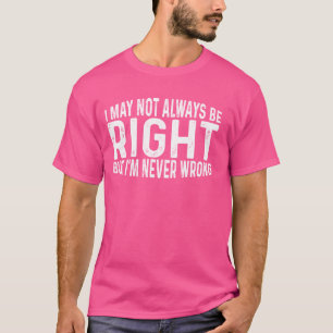 I May Not Always Be Right But I'm Never Wrong --- T-Shirt