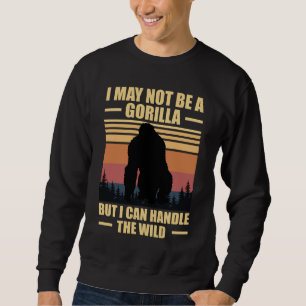 I May Not Be A Gorilla But I Can Handle The Wild Sweatshirt