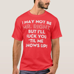 I May Not Be Mr Right But Ill Fk You til Me Snows  T-Shirt