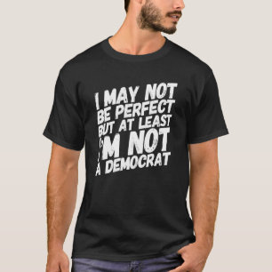 I May Not Be Perfect But At Least Im Not A Democra T-Shirt