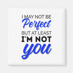 I may not be perfect but at least I'm not you Magnet