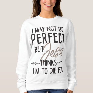 I May Not Be Perfect But Jesus Thinks I'm To Die f Sweatshirt