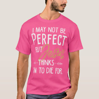 I May Not Be Perfect But Jesus Thinks I'M To Die F T-Shirt