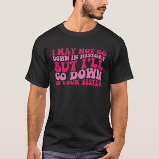 I may not go down in history but i ll go down on y T-Shirt