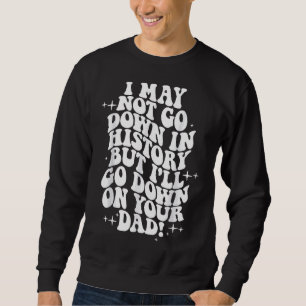 I may not go down in history but i'll go down on y sweatshirt