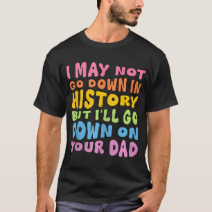 I May Not Go Down In History But I'Ll Go Down On Y T-Shirt