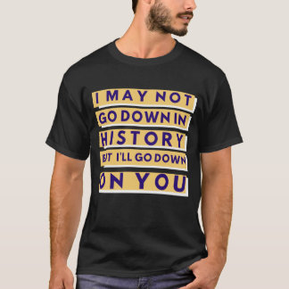 I May Not Go Down In History T-Shirt