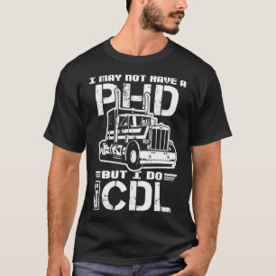 I May Not Have A PHD But I Do Have A CDL Truck Dri T-Shirt