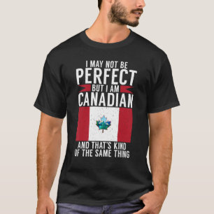 I may not perfect but i am Canadian and thats the  T-Shirt