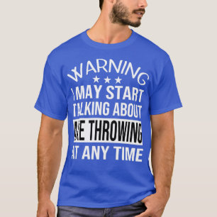 I May Start Talking About AXE THROWING At Any Time T-Shirt