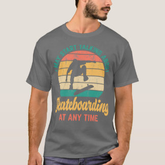 I May Start Talking About SKATEBOARDING at Any Tim T-Shirt