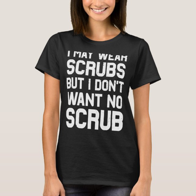 I May Wear Scrubs But I Don't Want No Scrub Nurse T-Shirt (Front)