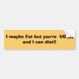 I maybe Fat but you're UGLY, and I can diet!! Bumper Sticker