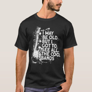 I maybe old but I got to see all the cool bands mu T-Shirt