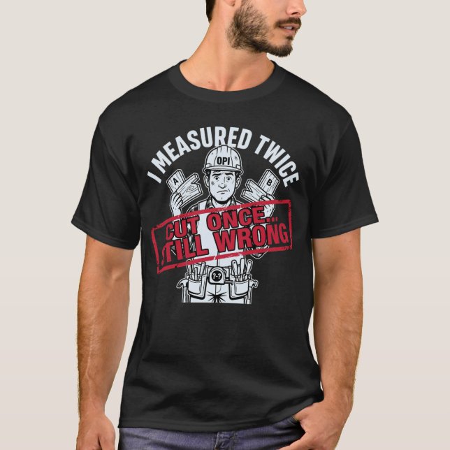 I Measured Twice Cut Once Still Wrong Carpenter T-Shirt (Front)