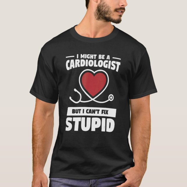 I Might Be A Cardiologist But I Can't Fix Stupid T-Shirt (Front)