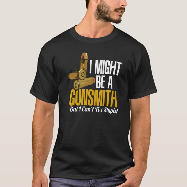 I Might Be A Gunsmith But I Can't Fix Stupid Gunsm T-Shirt (Front)