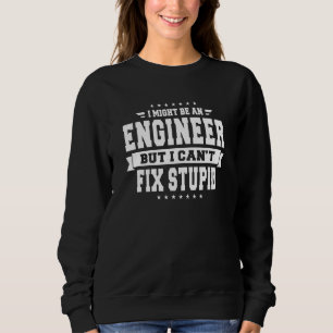 I Might Be An Engineer But I Can't Fix Stupid Fun Sweatshirt