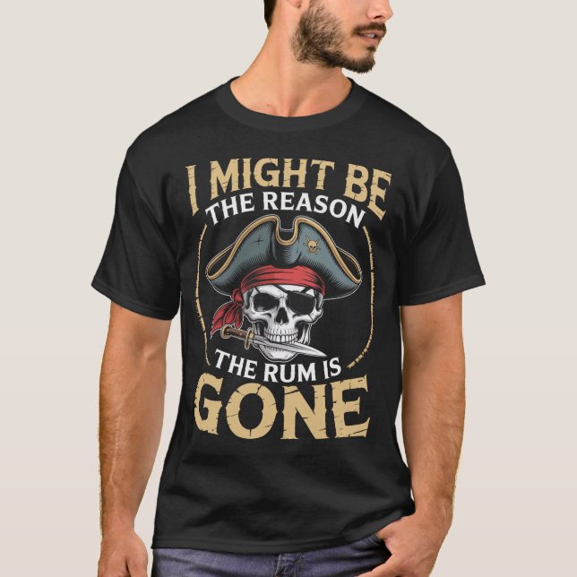 I Might Be The Reason The Rum Is Gone Pirate T-Shirt (Front)