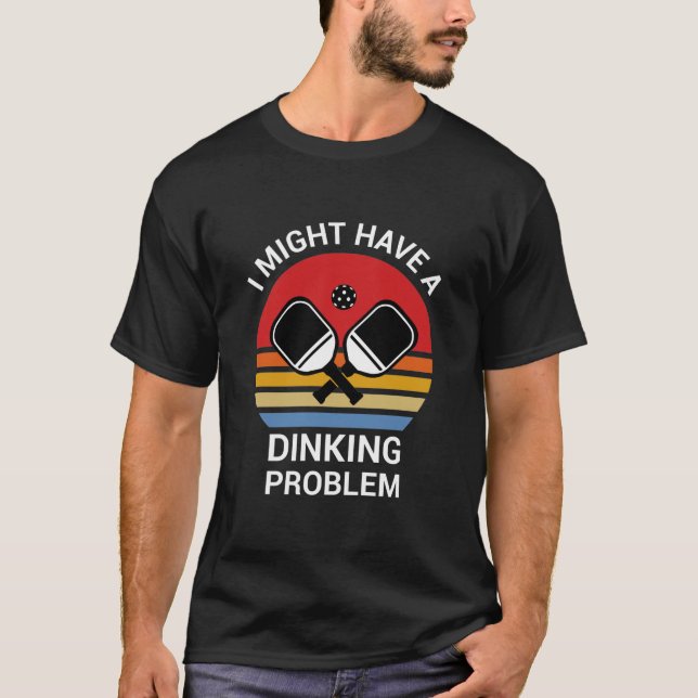 I might Have A Dinking Problem - Pickleball Lover T-Shirt (Front)
