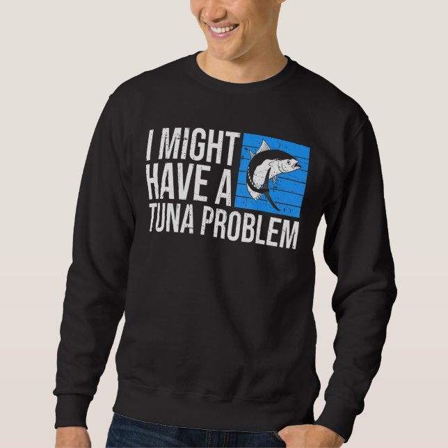 I might have a tuna problem for a Tuna Fisherman Sweatshirt (Front)