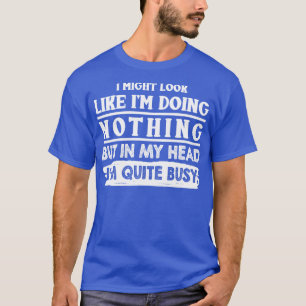 I Might Look Like Im Doing Nothing But In My Head  T-Shirt
