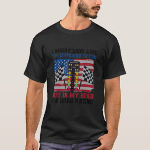I Might Look Like I'm Listening To You Drag Racing T-Shirt