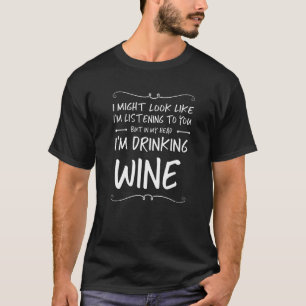 I Might Look Like I'm Listening To You Drinking Wi T-Shirt