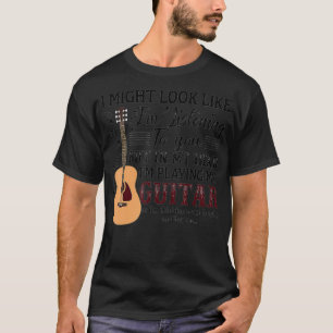 I Might Look Like I'm Listening To You Guitar T-Shirt