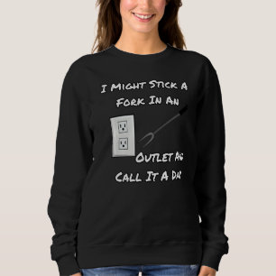 I Might Stick A Fork In An Outlet And Call It A Da Sweatshirt