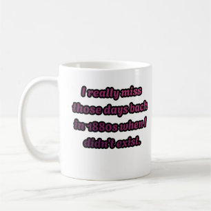 I Miss the 1880s When I Didn't Exist Sarcastic Coffee Mug