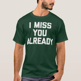 I Miss You AlreadyFunny Saying Sarcastic Novelty C T-Shirt