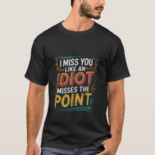 I Miss You Like An Idiot Misses The Point Sarcasti T-Shirt