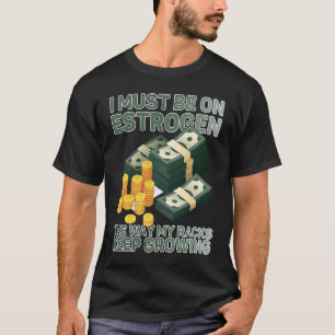 I Must Be On Oestrogen The Way My Racks Keep Growi T-Shirt